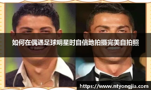 如何在偶遇足球明星时自信地拍摄完美自拍照