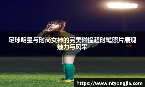 足球明星与时尚女神的完美碰撞超时髦照片展现魅力与风采